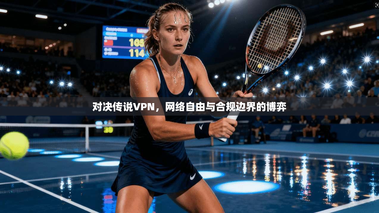 对决传说VPN，网络自由与合规边界的博弈