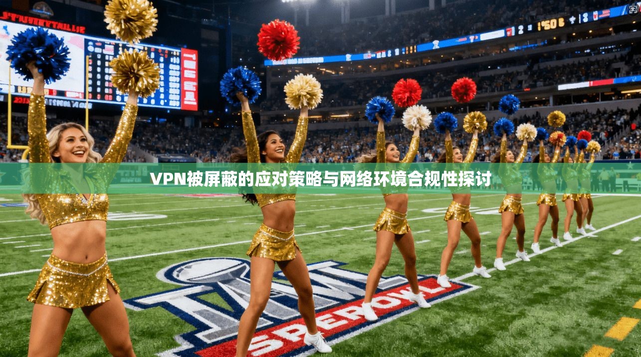VPN被屏蔽的应对策略与网络环境合规性探讨
