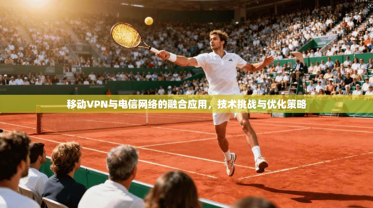 移动VPN与电信网络的融合应用，技术挑战与优化策略