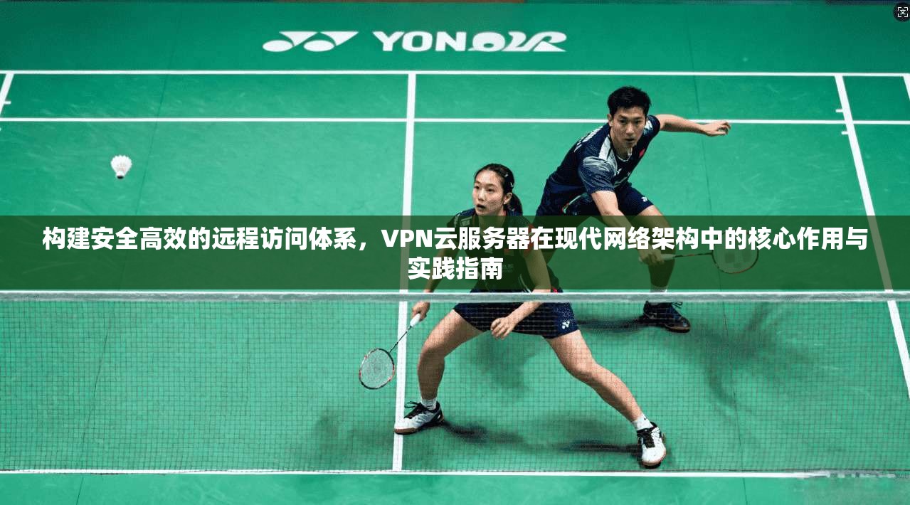 构建安全高效的远程访问体系，VPN云服务器在现代网络架构中的核心作用与实践指南