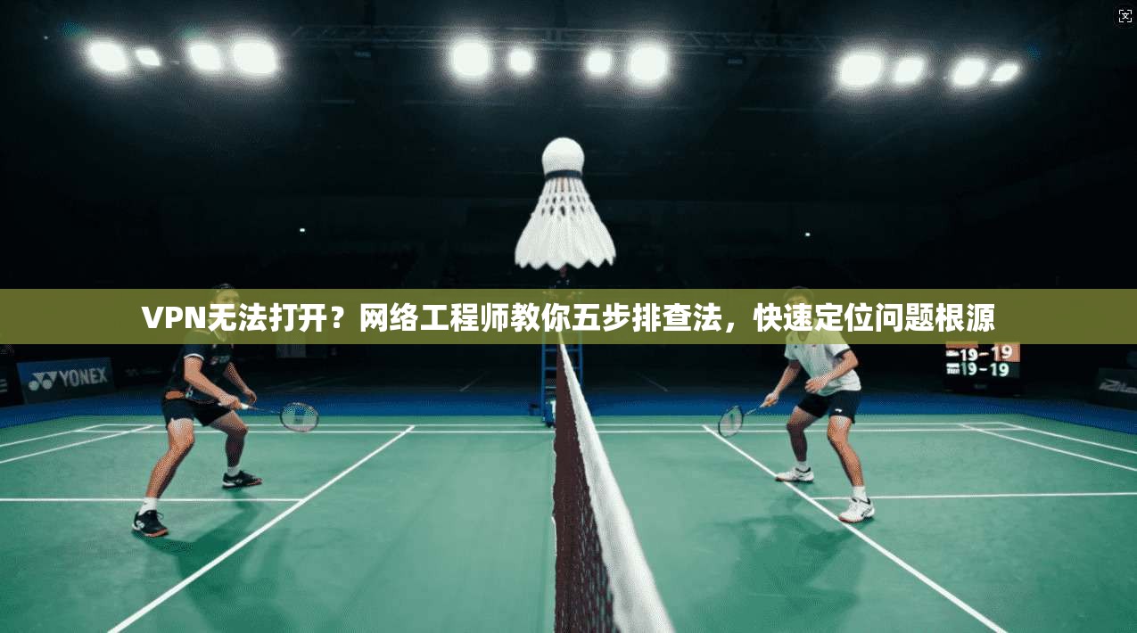 VPN无法打开?网络工程师教你五步排查法,快速定位问题根源