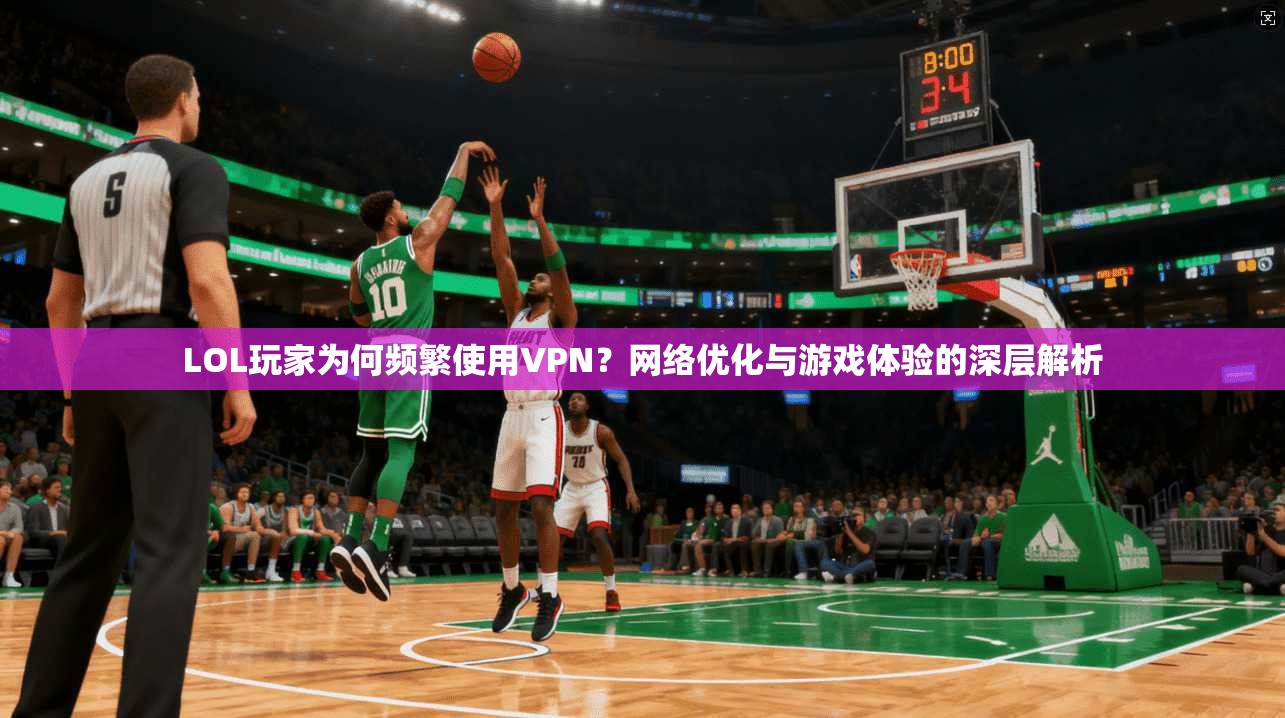 LOL玩家为何频繁使用VPN?网络优化与游戏体验的深层解析