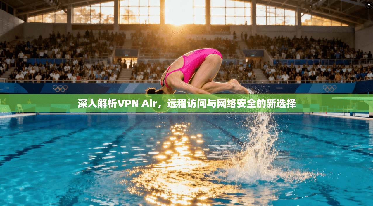 深入解析VPN Air，远程访问与网络安全的新选择