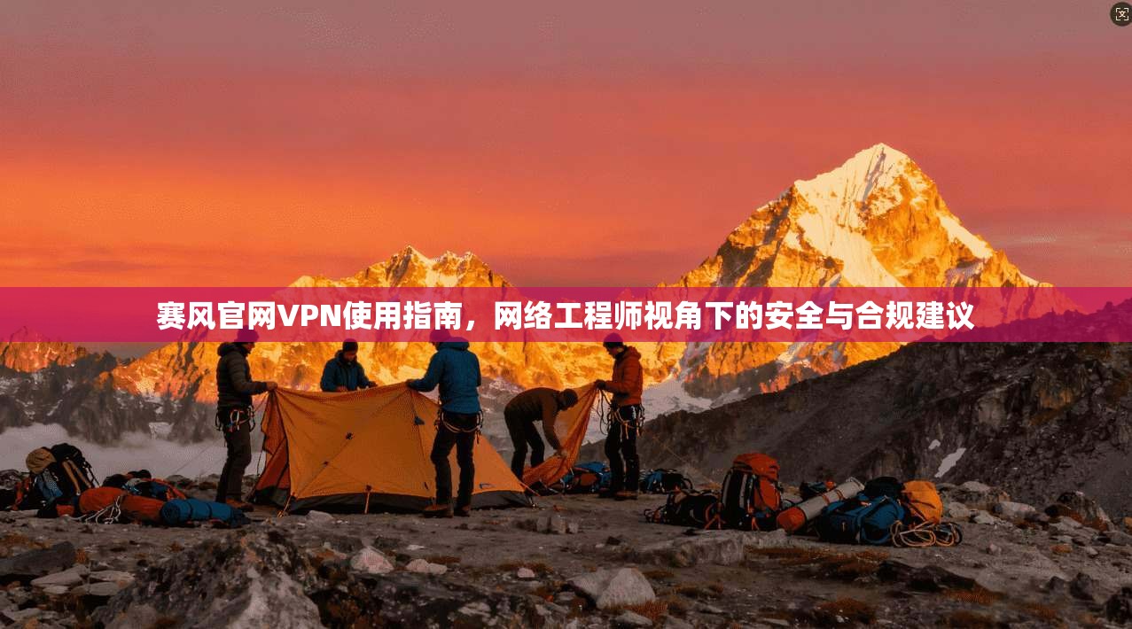 赛风官网VPN使用指南，网络工程师视角下的安全与合规建议