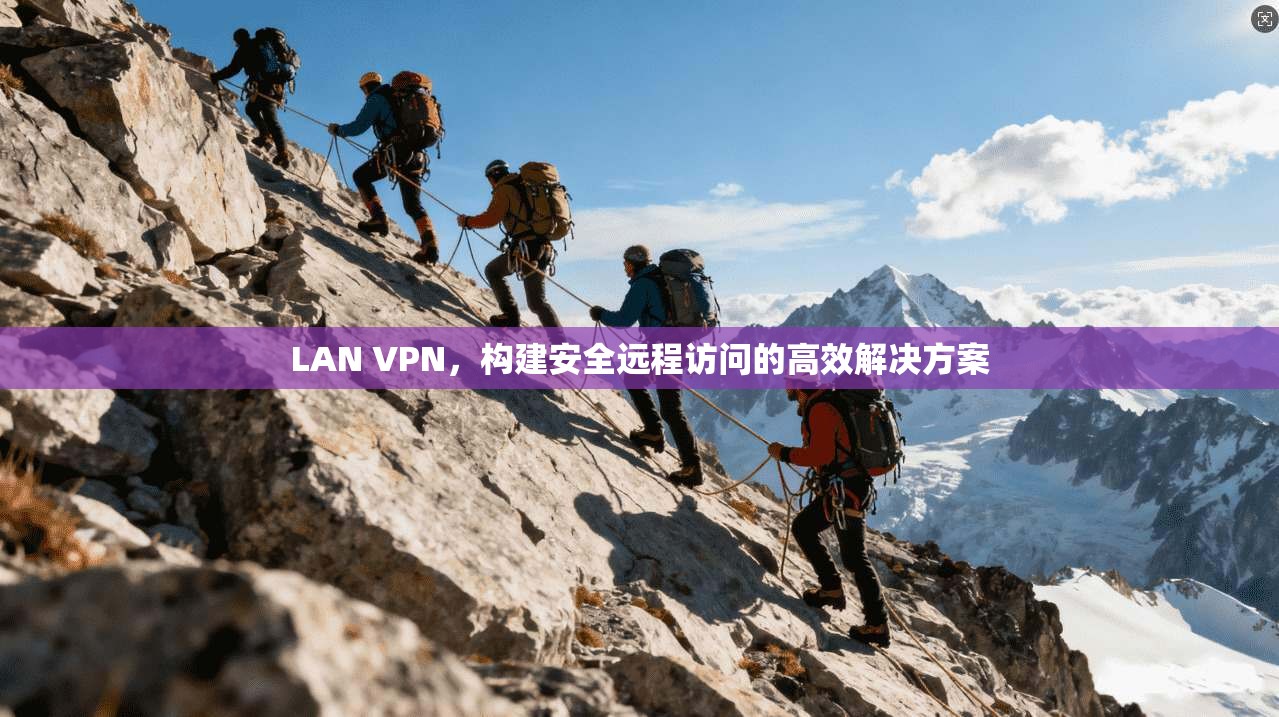 LAN VPN，构建安全远程访问的高效解决方案
