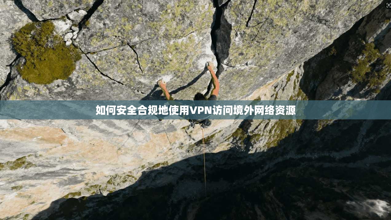 如何安全合规地使用VPN访问境外网络资源