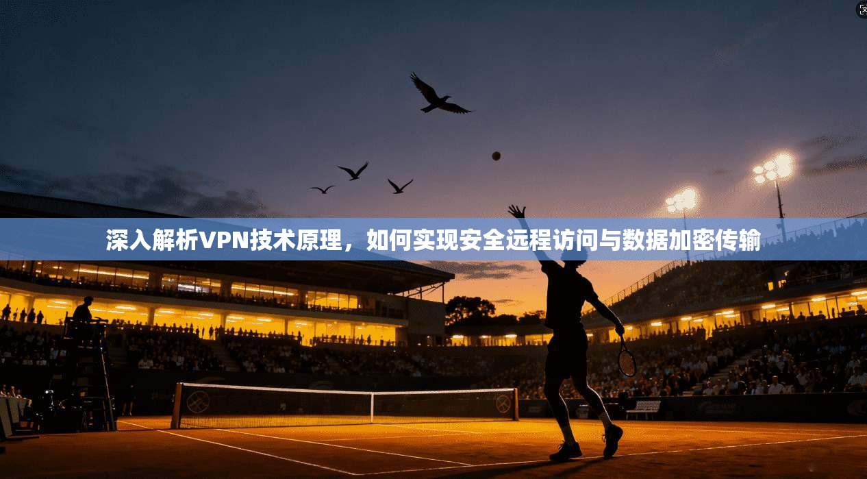 深入解析VPN技术原理，如何实现安全远程访问与数据加密传输