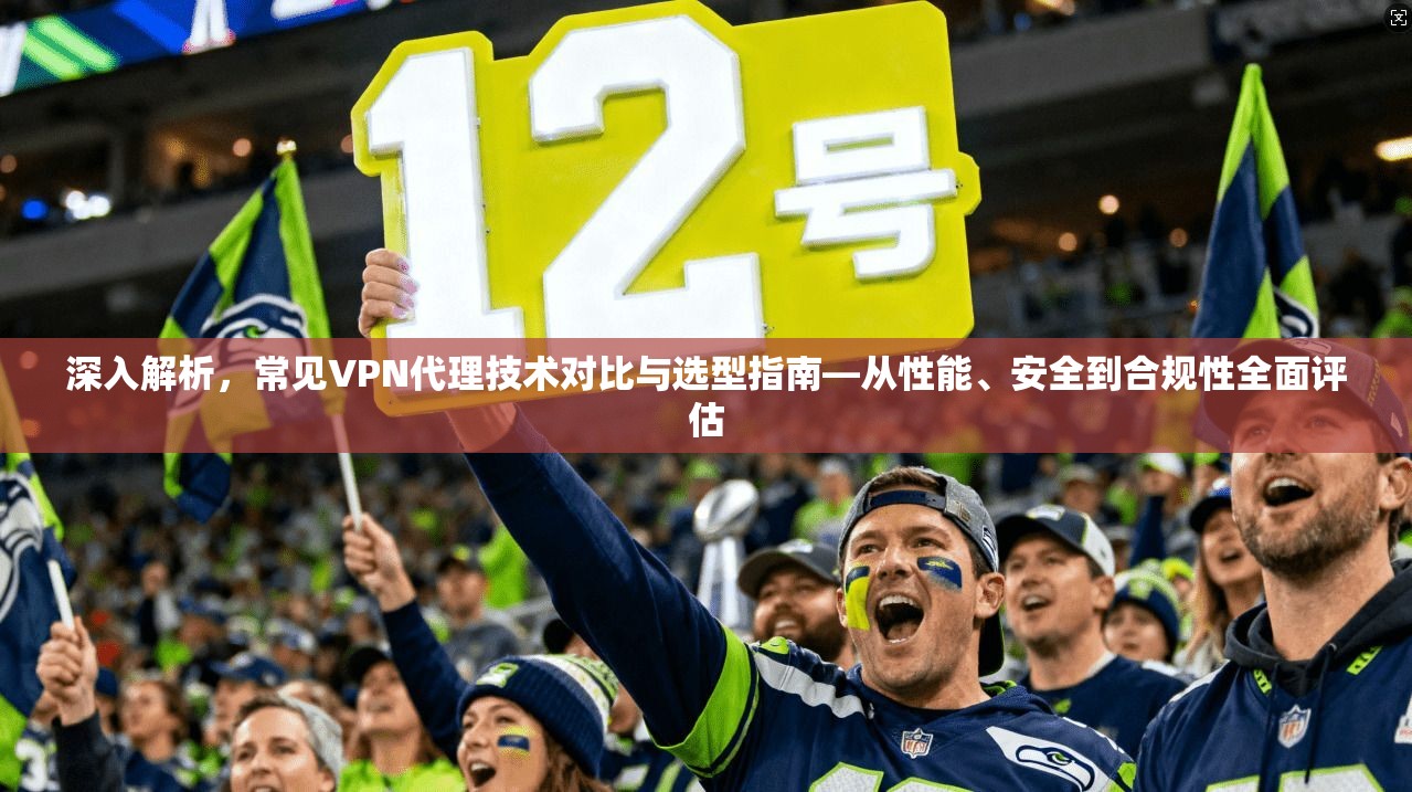 深入解析，常见VPN代理技术对比与选型指南—从性能、安全到合规性全面评估