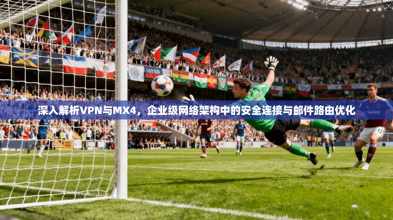 深入解析VPN与MX4,企业级网络架构中的安全连接与邮件路由优化