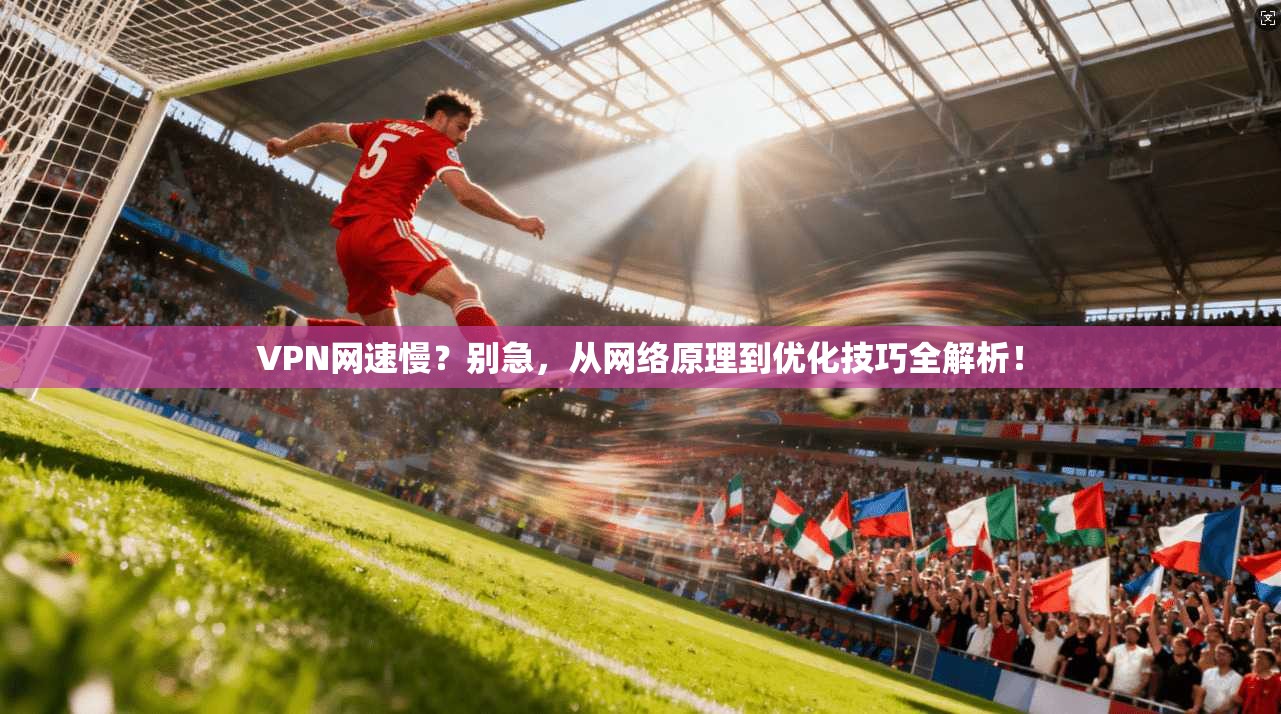 VPN网速慢？别急，从网络原理到优化技巧全解析！