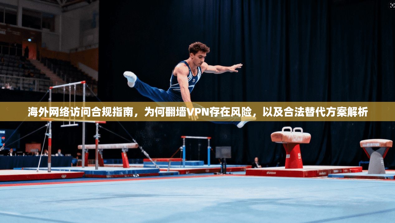 海外网络访问合规指南，为何翻墙VPN存在风险，以及合法替代方案解析