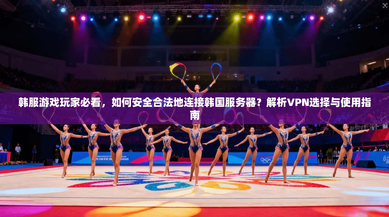 韩服游戏玩家必看，如何安全合法地连接韩国服务器？解析VPN选择与使用指南