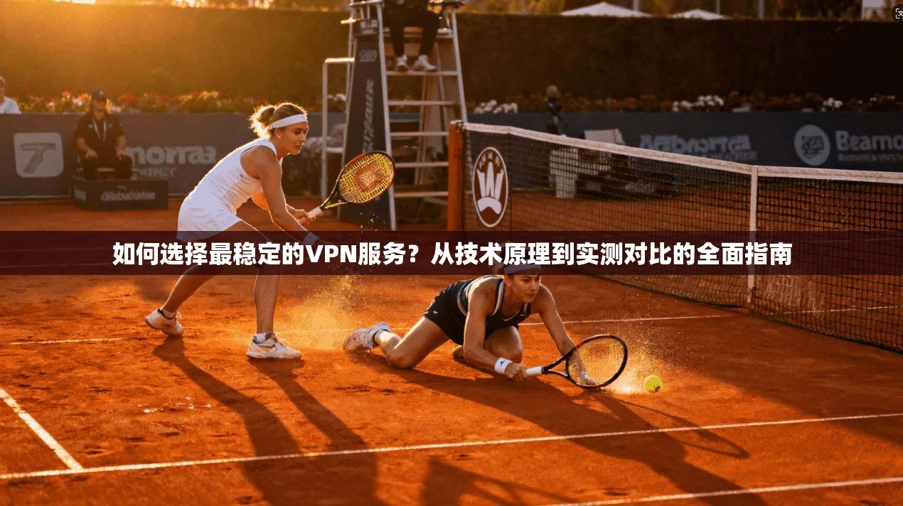 如何选择最稳定的VPN服务？从技术原理到实测对比的全面指南