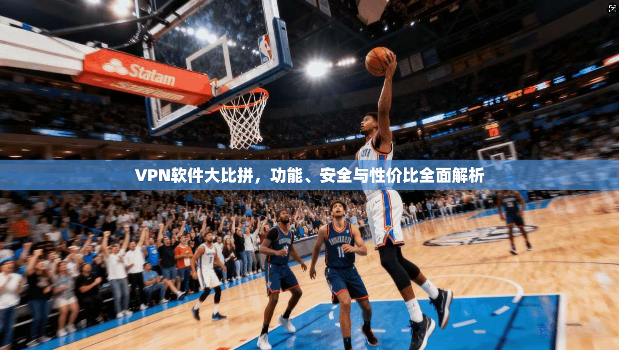 VPN软件大比拼,功能、安全与性价比全面解析