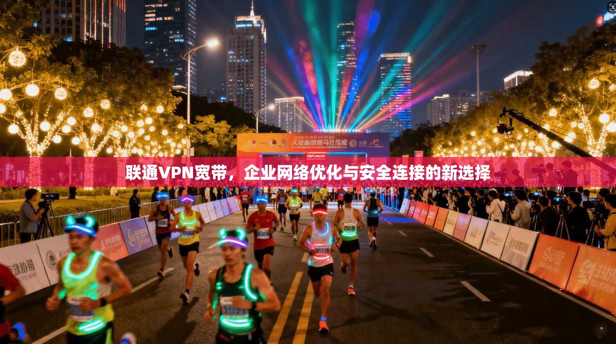 联通VPN宽带，企业网络优化与安全连接的新选择