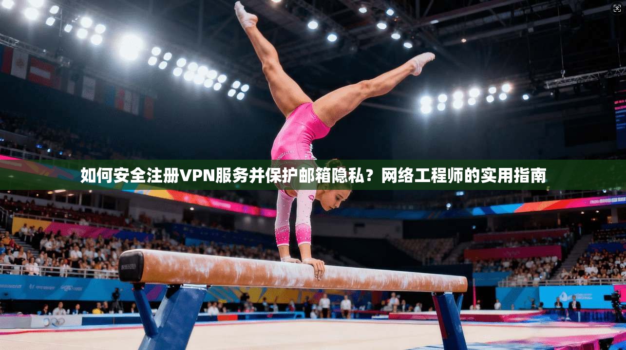 如何安全注册VPN服务并保护邮箱隐私？网络工程师的实用指南