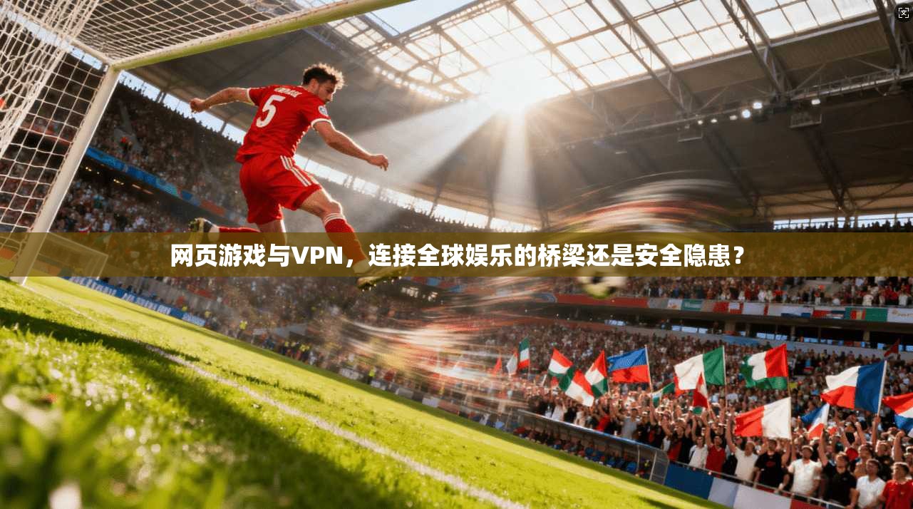 网页游戏与VPN,连接全球娱乐的桥梁还是安全隐患?