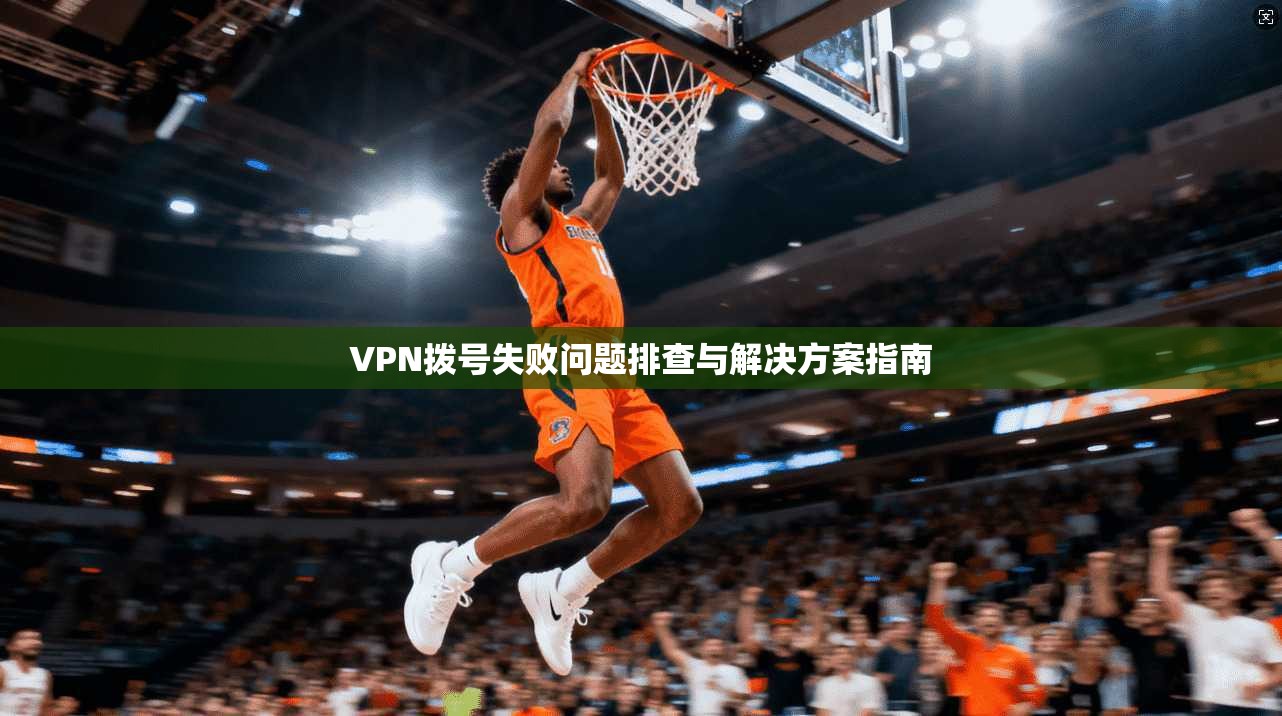 VPN拨号失败问题排查与解决方案指南