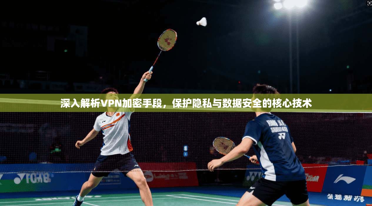 深入解析VPN加密手段,保护隐私与数据安全的核心技术