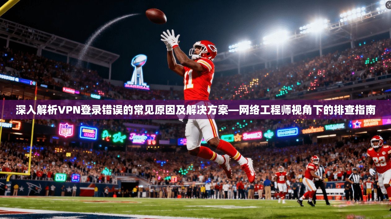 深入解析VPN登录错误的常见原因及解决方案—网络工程师视角下的排查指南