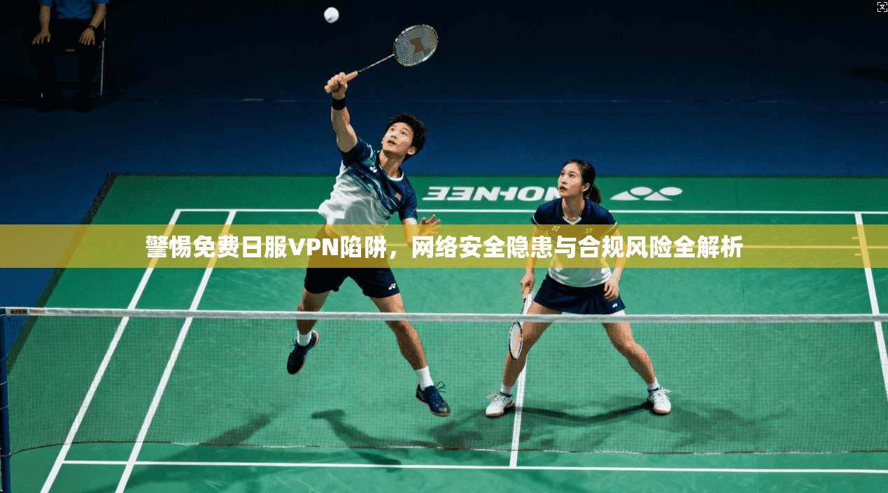 警惕免费日服VPN陷阱，网络安全隐患与合规风险全解析