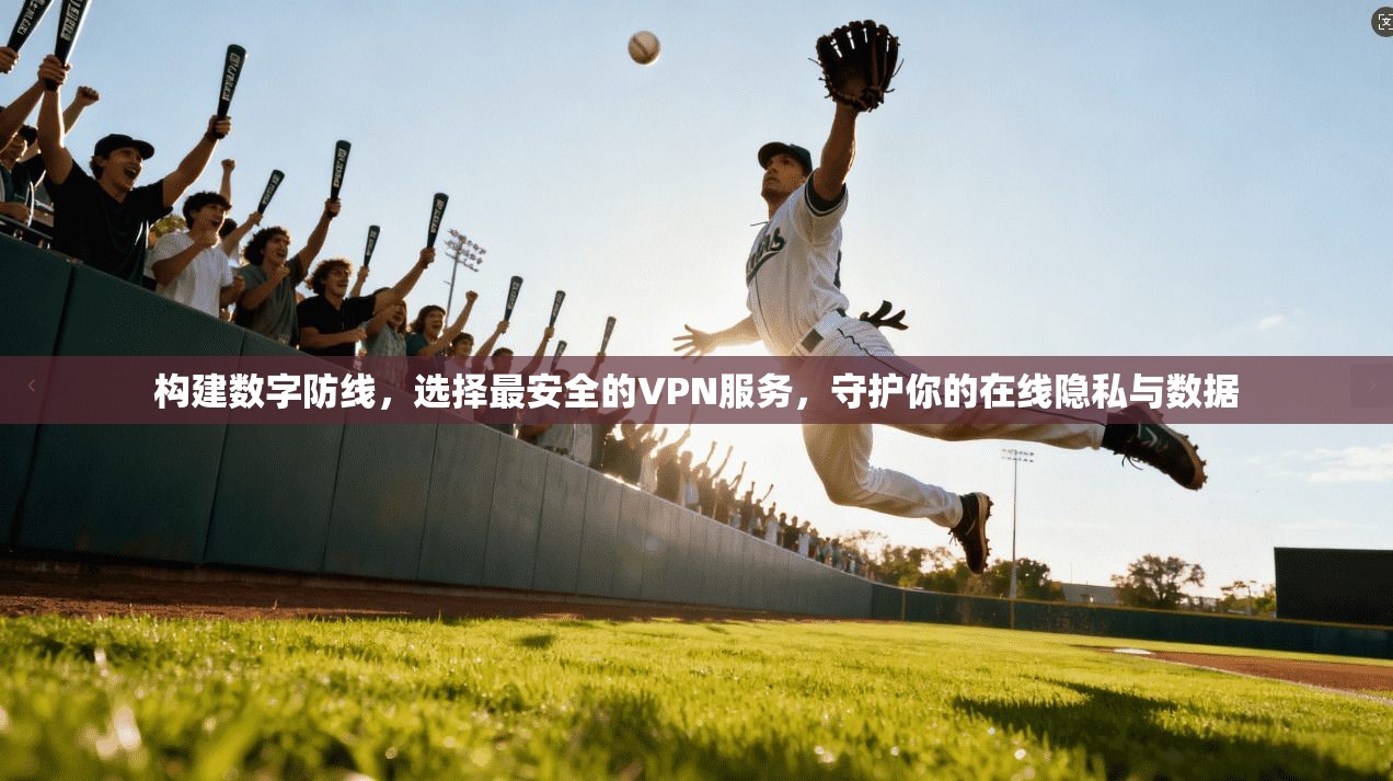 构建数字防线，选择最安全的VPN服务，守护你的在线隐私与数据