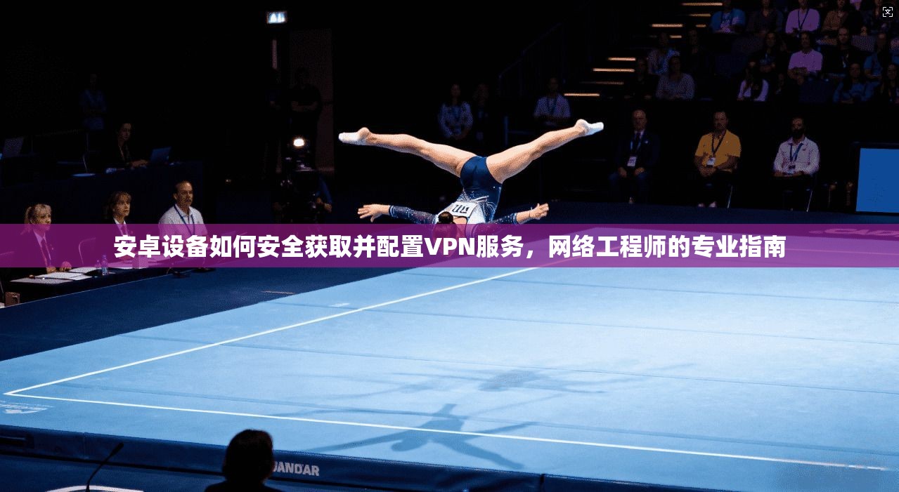 安卓设备如何安全获取并配置VPN服务,网络工程师的专业指南