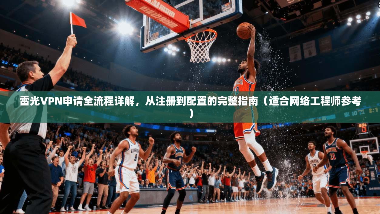 雷光VPN申请全流程详解,从注册到配置的完整指南(适合网络工程师参考) 雷光VPN申请全流程详解,从注册到配置的完整指南(适合网络工程师参考)