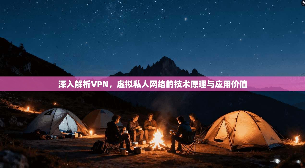 深入解析VPN，虚拟私人网络的技术原理与应用价值
