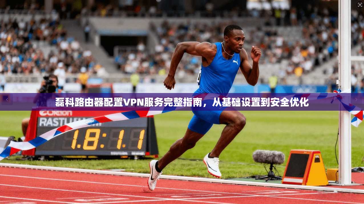 磊科路由器配置VPN服务完整指南，从基础设置到安全优化
