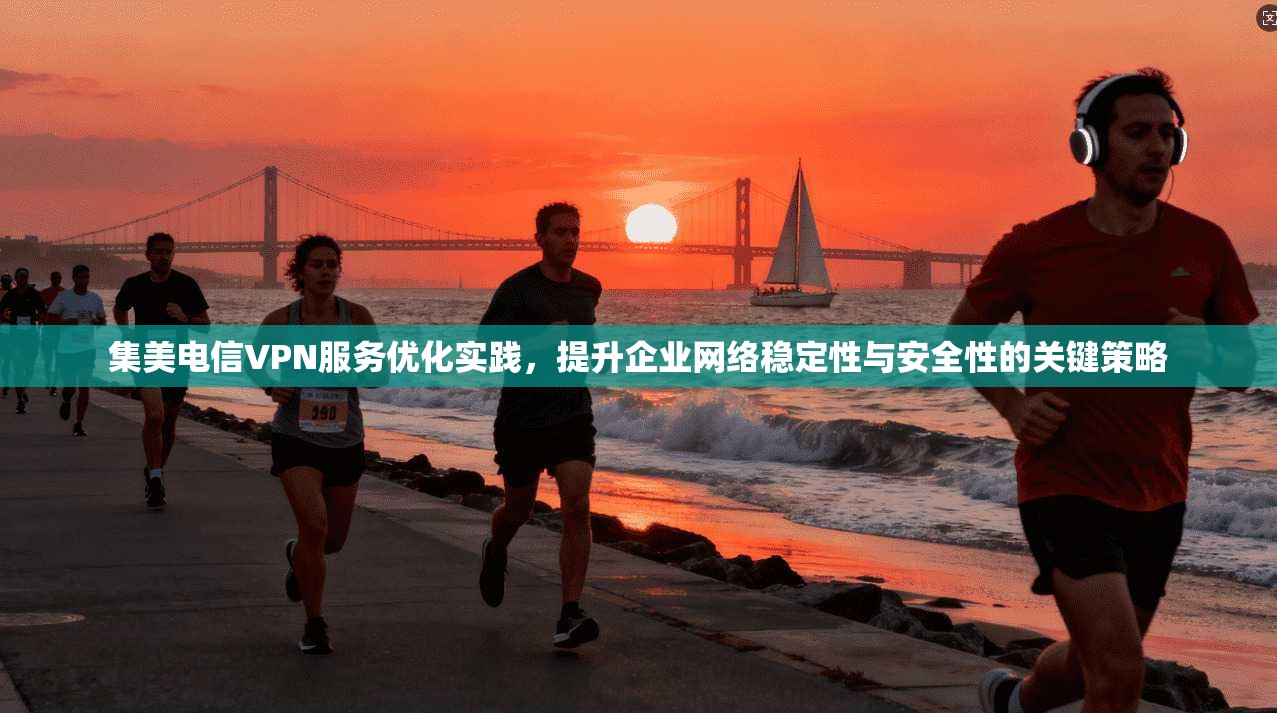 集美电信VPN服务优化实践，提升企业网络稳定性与安全性的关键策略