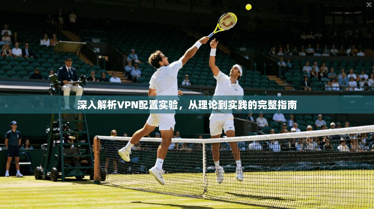 深入解析VPN配置实验，从理论到实践的完整指南