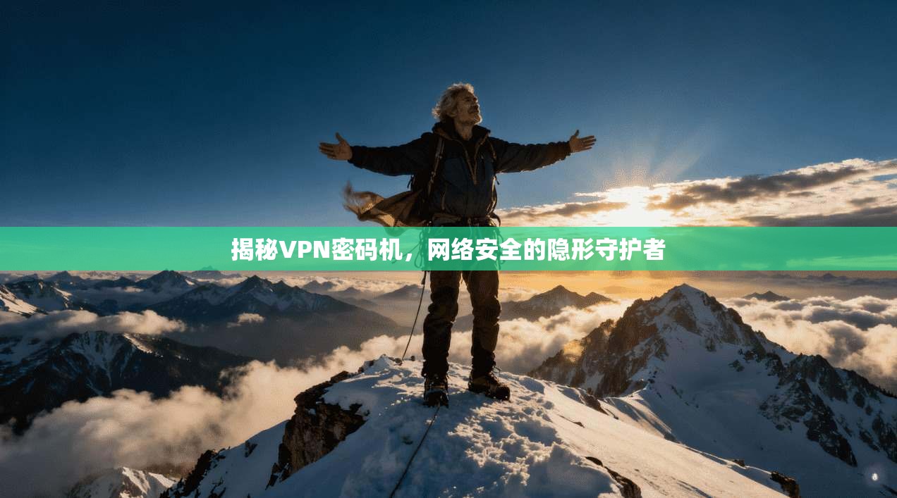 揭秘VPN密码机，网络安全的隐形守护者