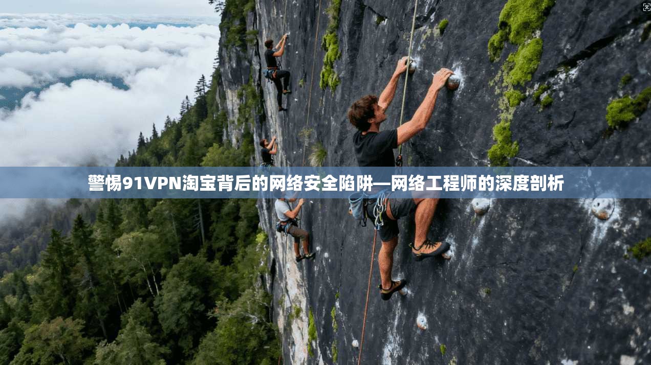 警惕91VPN淘宝背后的网络安全陷阱—网络工程师的深度剖析