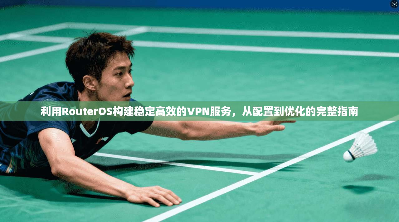 利用RouterOS构建稳定高效的VPN服务，从配置到优化的完整指南