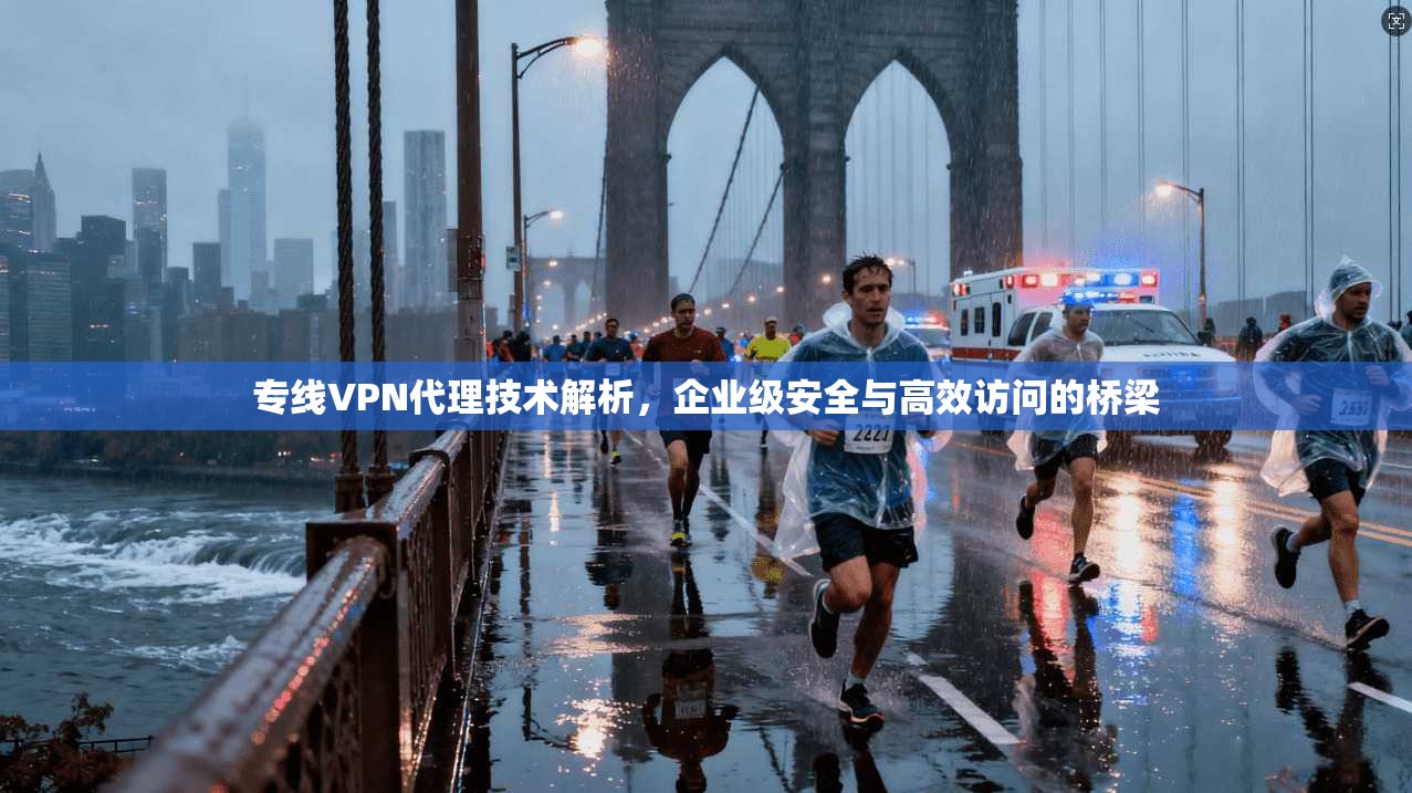 专线VPN代理技术解析，企业级安全与高效访问的桥梁