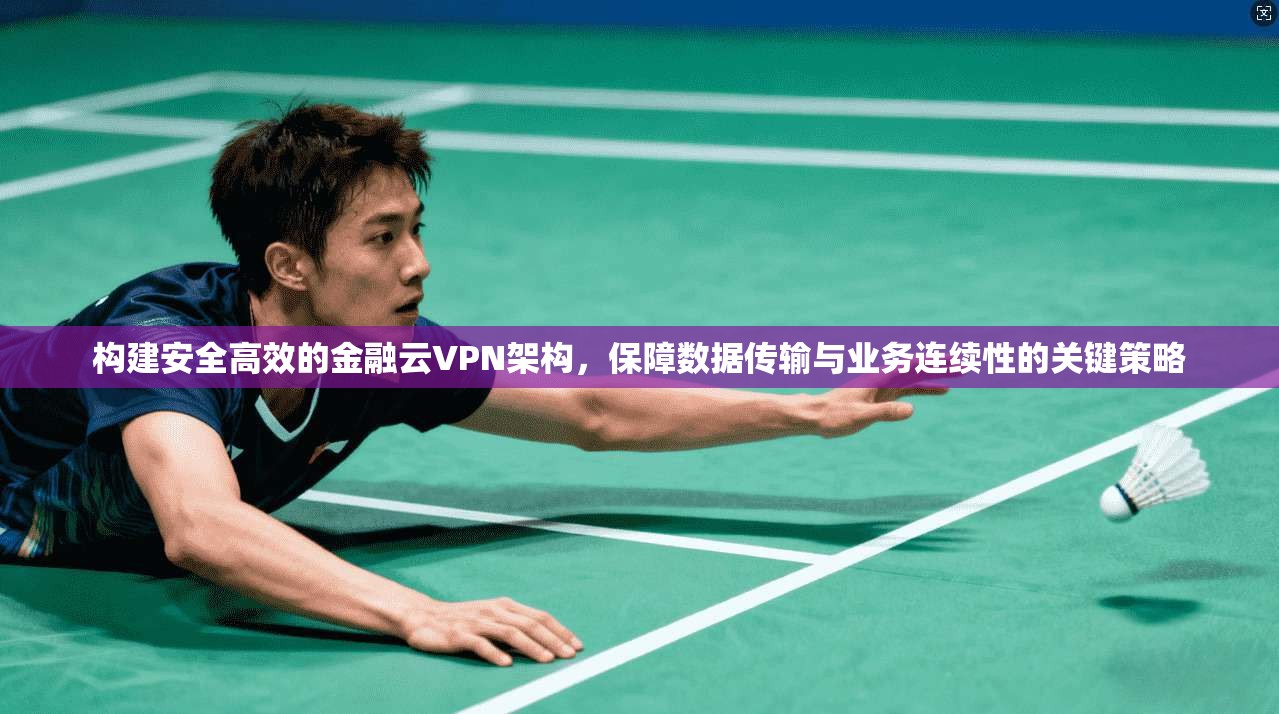 构建安全高效的金融云VPN架构，保障数据传输与业务连续性的关键策略