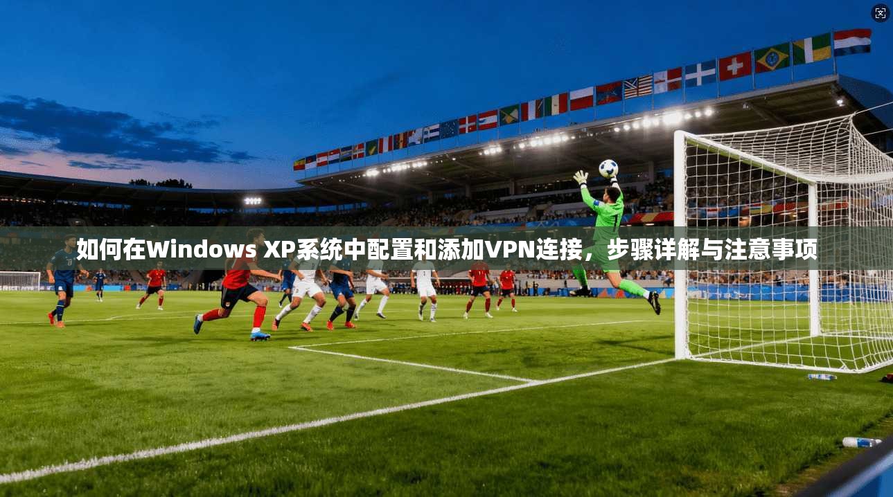 如何在Windows XP系统中配置和添加VPN连接，步骤详解与注意事项