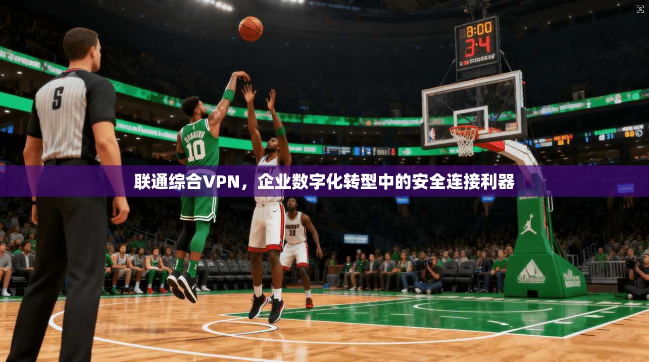 联通综合VPN，企业数字化转型中的安全连接利器