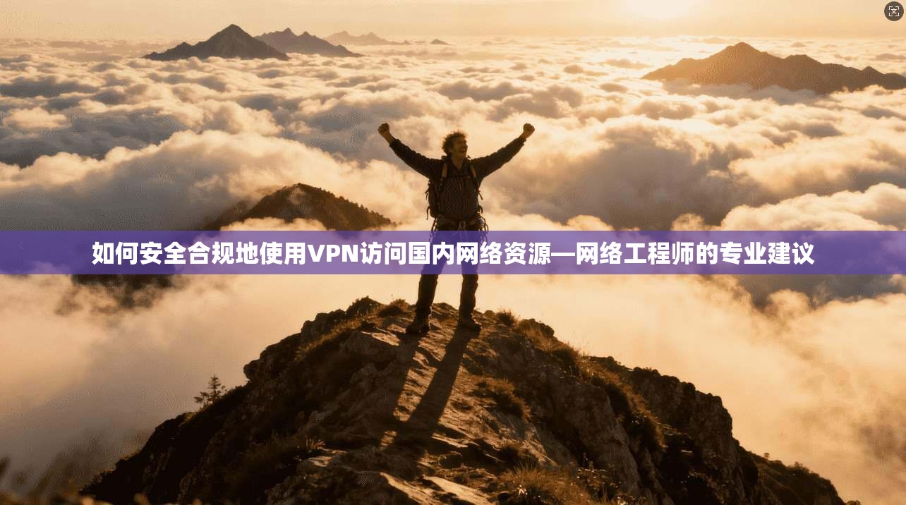 如何安全合规地使用VPN访问国内网络资源—网络工程师的专业建议