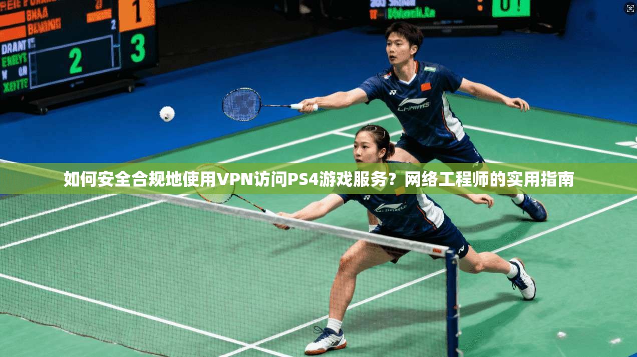 如何安全合规地使用VPN访问PS4游戏服务?网络工程师的实用指南