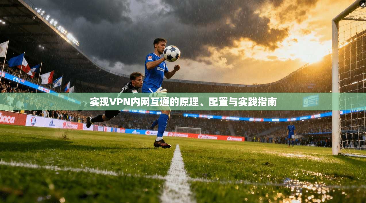 实现VPN内网互通的原理、配置与实践指南