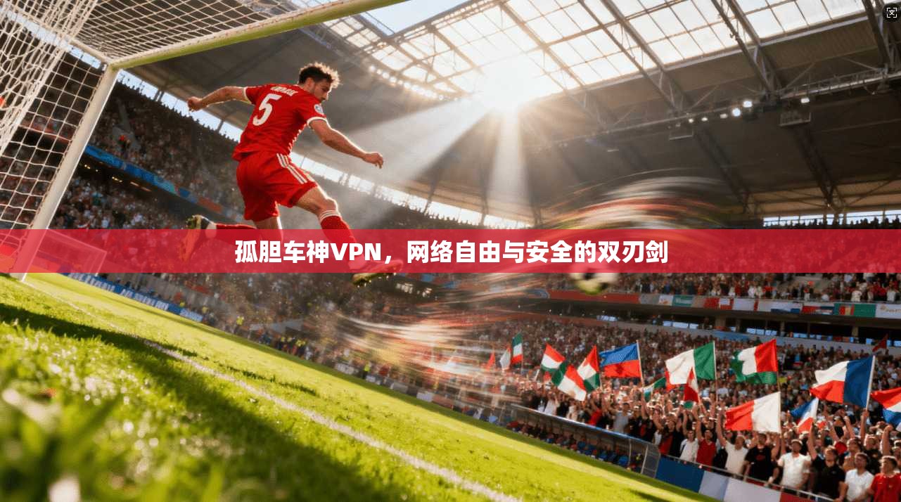 孤胆车神VPN,网络自由与安全的双刃剑