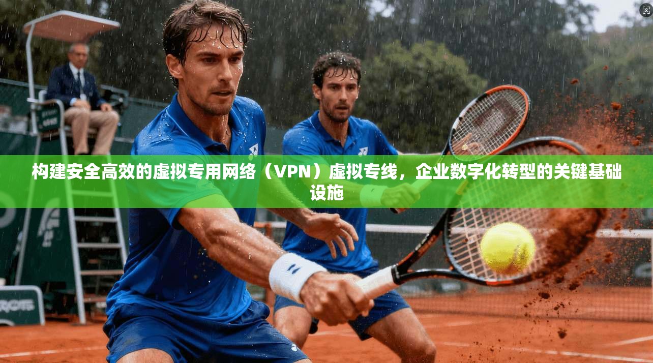 构建安全高效的虚拟专用网络（VPN）虚拟专线，企业数字化转型的关键基础设施
