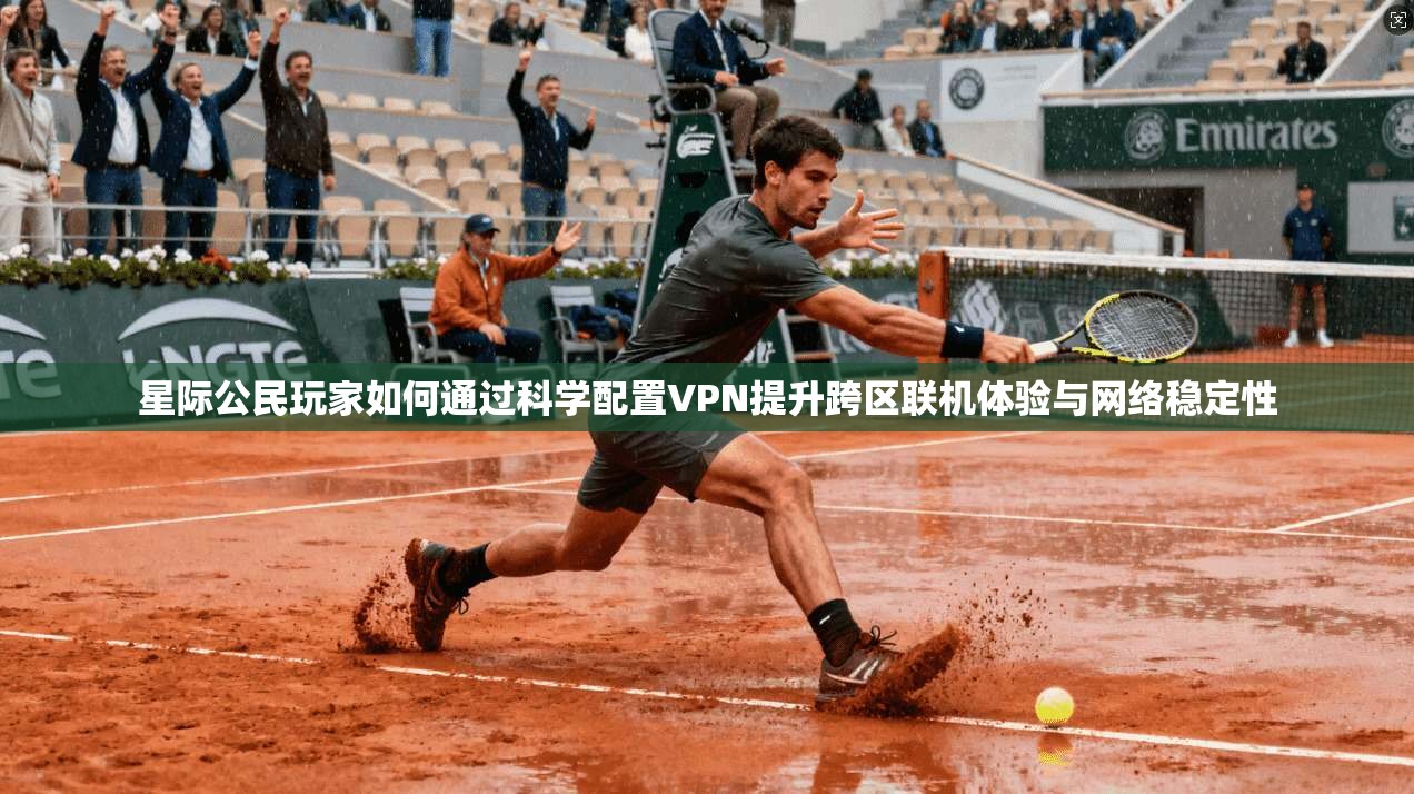 星际公民玩家如何通过科学配置VPN提升跨区联机体验与网络稳定性