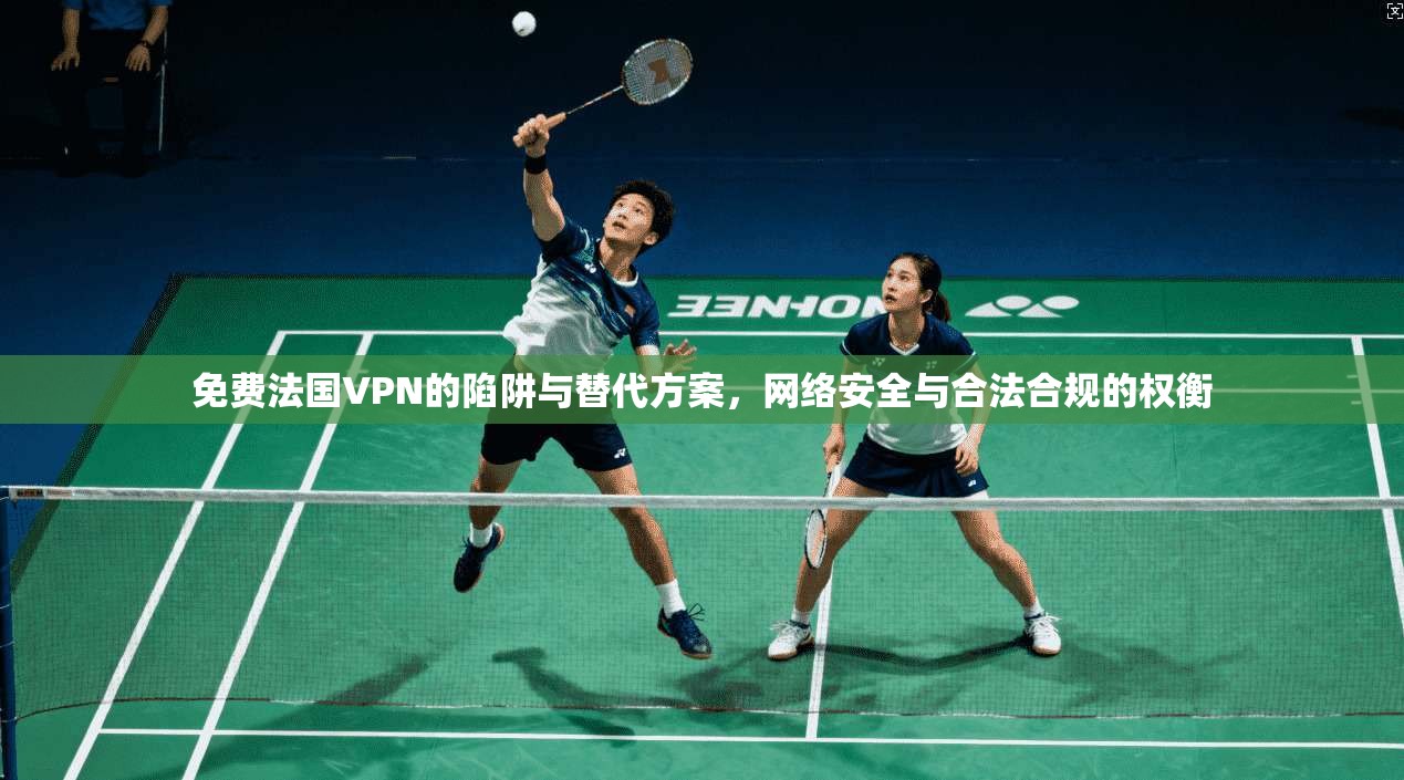 免费法国VPN的陷阱与替代方案，网络安全与合法合规的权衡