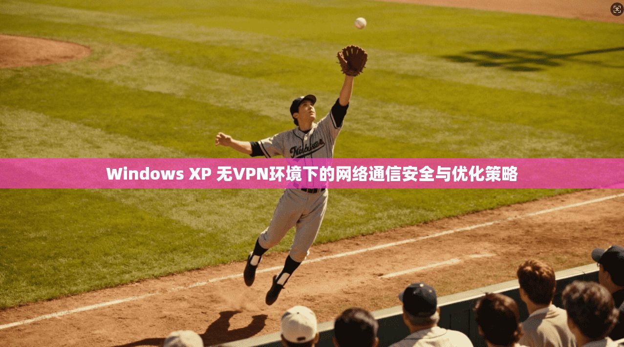Windows XP 无VPN环境下的网络通信安全与优化策略