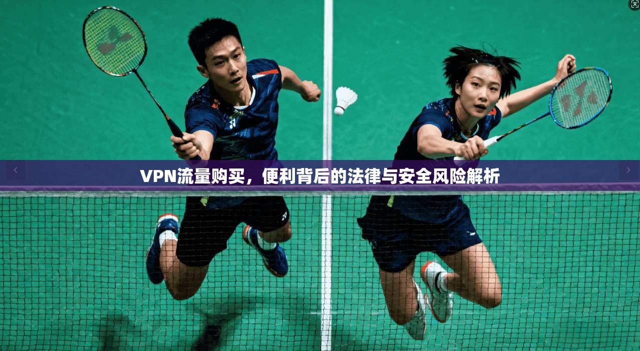VPN流量购买，便利背后的法律与安全风险解析