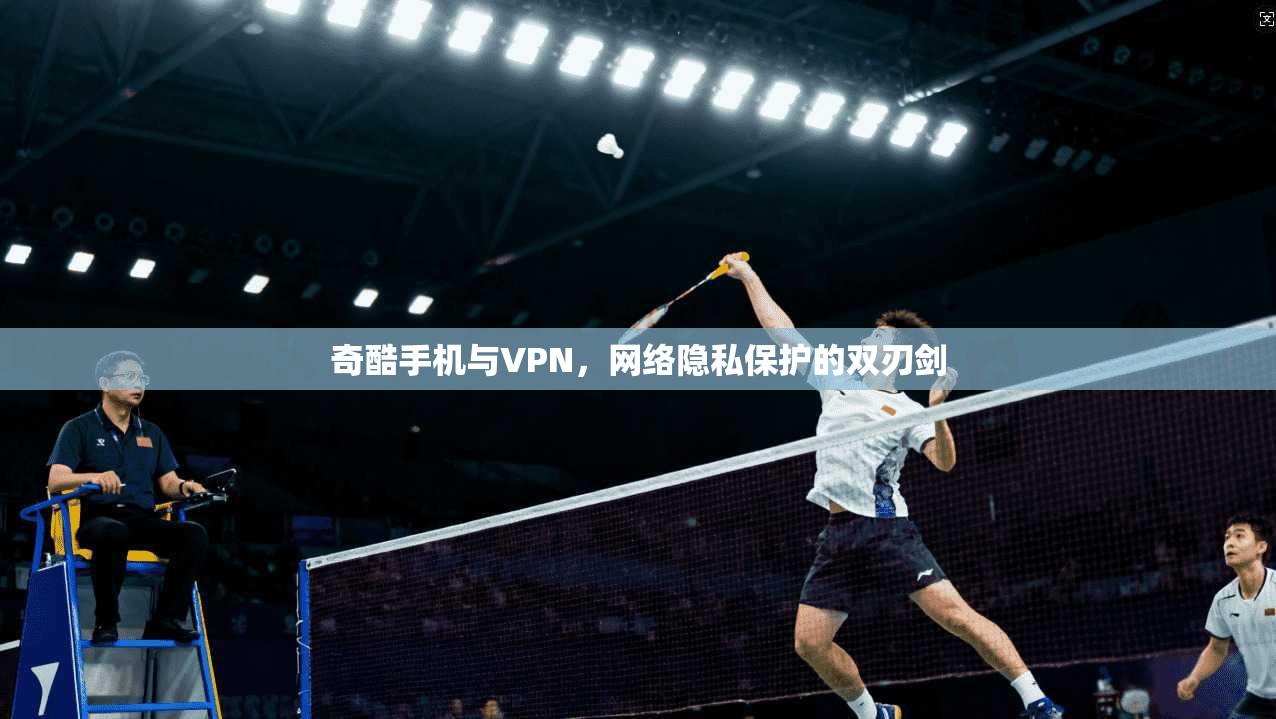 奇酷手机与VPN，网络隐私保护的双刃剑