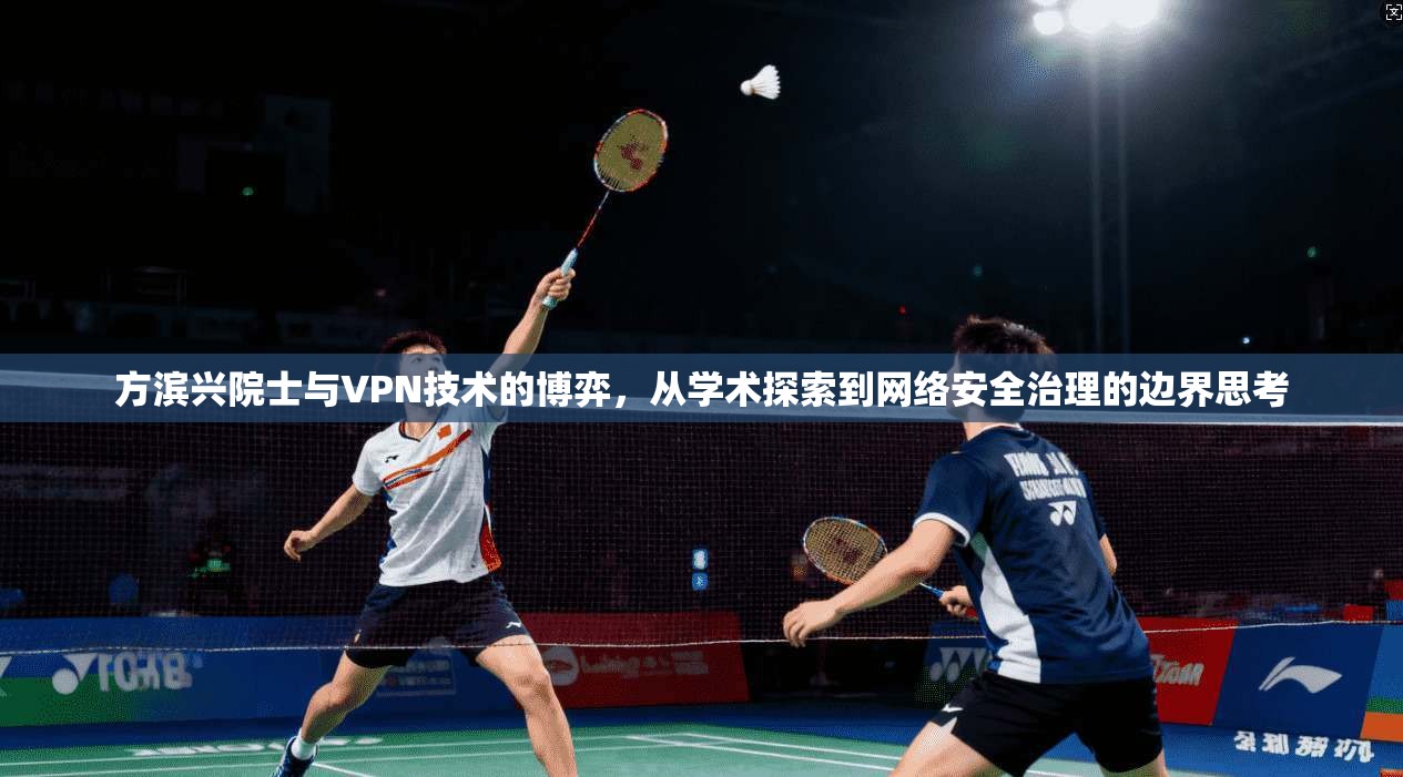 方滨兴院士与VPN技术的博弈,从学术探索到网络安全治理的边界思考
